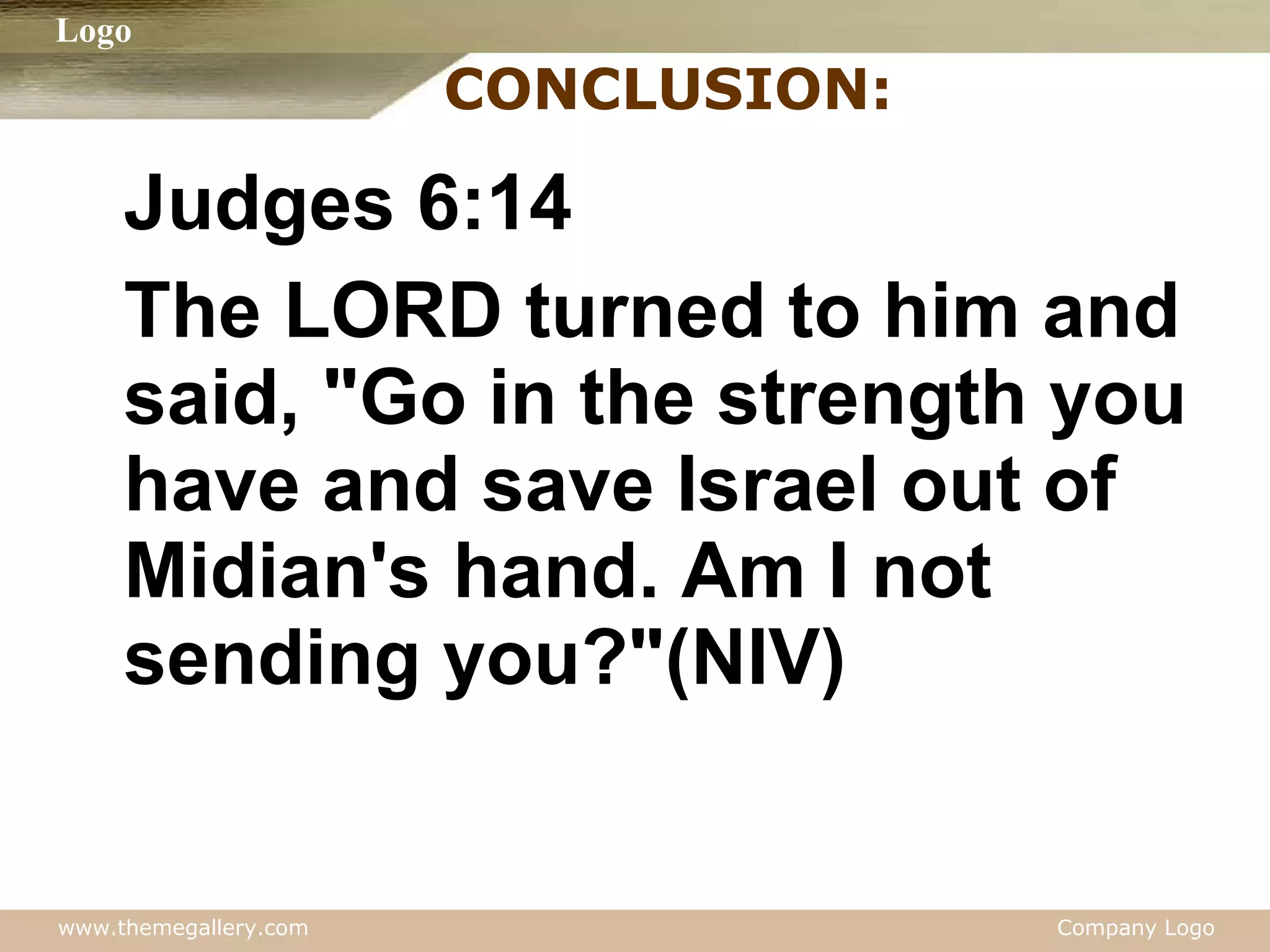 CONCLUSION: Judges 6:14 The LORD turned to him and said, "Go in the strength you have and save Israel out of Midian's hand. Am I not sending you?"(NIV) 