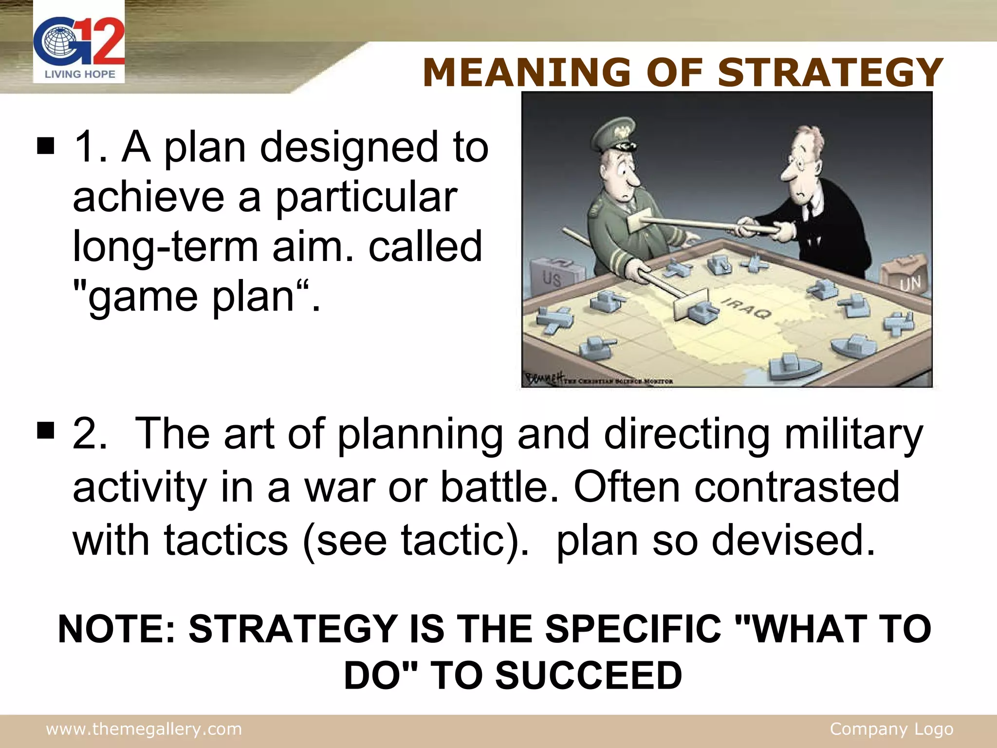 MEANING OF STRATEGY 1. A plan designed to achieve a particular long-term aim. called "game plan“. 2. The art of planning and directing military activity in a war or battle. Often contrasted with tactics (see tactic).  plan so devised.  NOTE: STRATEGY IS THE SPECIFIC "WHAT TO DO" TO SUCCEED 
