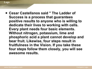 Cesar Castellanos said " The Ladder of Success is a process that guarantees positive results to anyone who is willing to dedicate their lives to working with cells. Every plant needs four basic elements. Without nitrogen, potassium, lime and phosphoric acid a plant cannot develop and bear fruit. Likewise, four steps result in fruitfulness in the Vision. If you take these four steps follow them closely, you will see awesome results. 