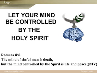 LET YOUR MIND BE CONTROLLED  BY THE  HOLY SPIRIT Romans 8:6 The mind of sinful man is death,  but the mind controlled by the Spirit is life and peace;(NIV) 