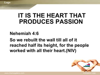 IT IS THE HEART THAT PRODUCES PASSION  Nehemiah 4:6 So we rebuilt the wall till all of it reached half its height, for the people worked with all their heart.(NIV) 