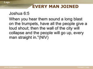 EVERY MAN JOINED  Joshua 6:5 When you hear them sound a long blast on the trumpets, have all the people give a loud shout; then the wall of the city will collapse and the people will go up, every man straight in."(NIV) 