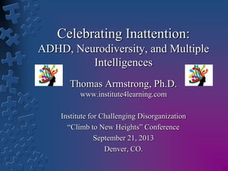 Celebrating Inattention:
ADHD, Neurodiversity, and Multiple
Intelligences
Thomas Armstrong, Ph.D.
www.institute4learning.com
Institute for Challenging Disorganization
―Climb to New Heights‖ Conference
September 20, 2013
Denver, CO.
1
 