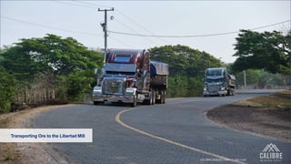 7 CALIBRE MINING CORP | TSX:CXB
7
Transporting Ore to the Libertad Mill
 