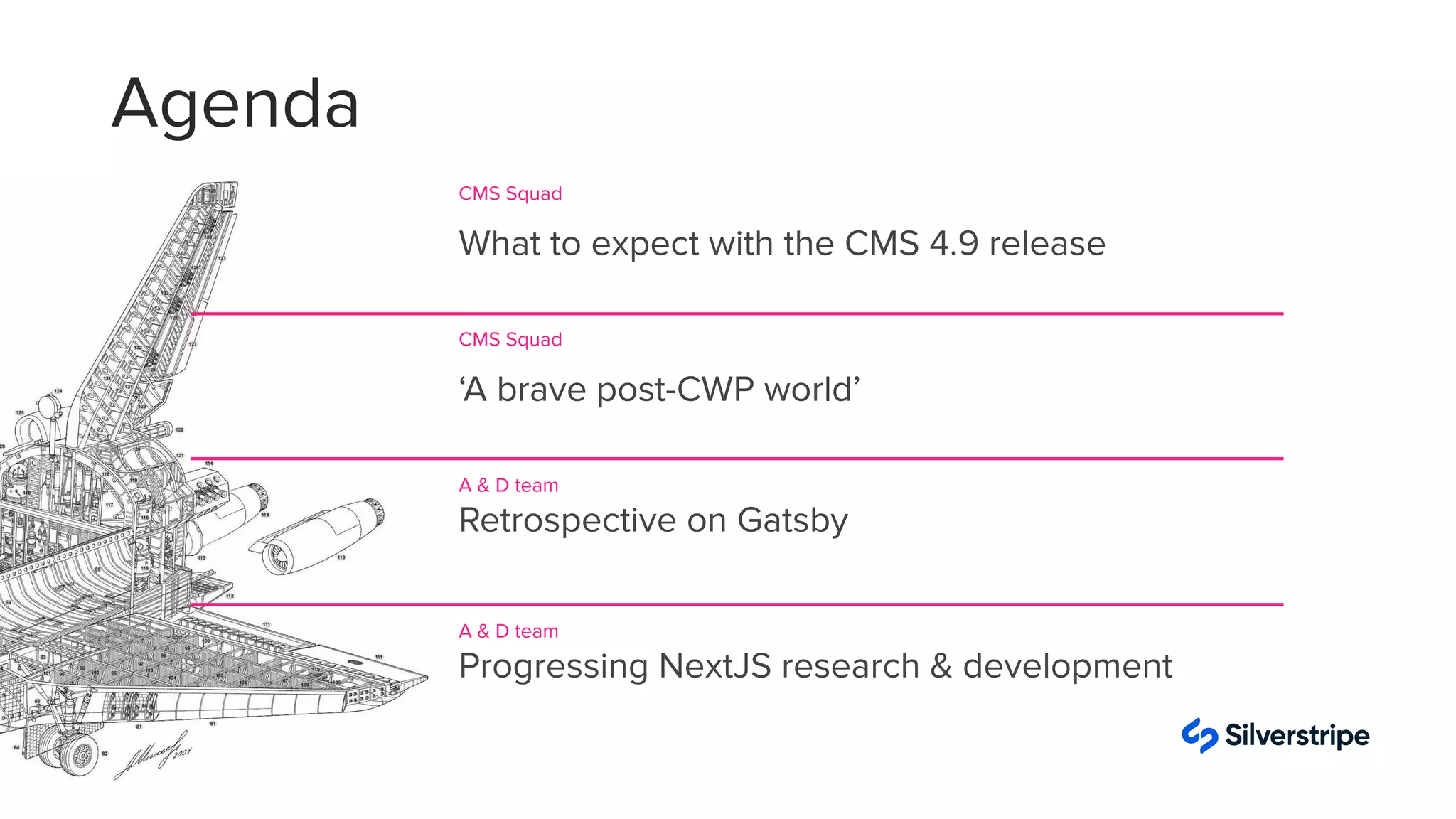 01
CMS Squad
What to expect with the CMS 4.9 release
02
CMS Squad
‘A brave post-CWP world’
03
A & D team
Retrospective on Gatsby
04
A & D team
Progressing NextJS research & development
Agenda
 