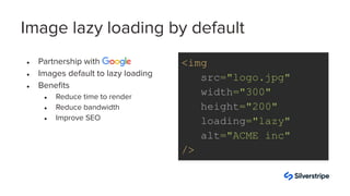 Image lazy loading by default
● Partnership with
● Images default to lazy loading
● Beneﬁts
● Reduce time to render
● Redu...