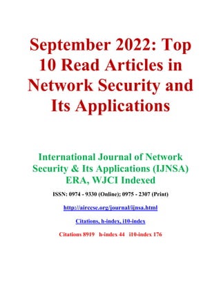 September 2022: Top
10 Read Articles in
Network Security and
Its Applications
International Journal of Network
Security & Its Applications (IJNSA)
ERA, WJCI Indexed
ISSN: 0974 - 9330 (Online); 0975 - 2307 (Print)
http://airccse.org/journal/ijnsa.html
Citations, h-index, i10-index
Citations 8919 h-index 44 i10-index 176
 