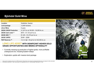 Björkdal Gold Mine
LONG LIFE ASSET WITH SIGNIFICANT HIGHER GOLD
GRADE OPPORTUNITIES AND MINING OPTIONALITY
• Currently ramping-up production of higher-grade, more profitable
underground ore, including Eastern Deeps
• Exploration upside with massive land package
18
OVERVIEW
Skellefteå, Sweden
Location
12,949 hectares
Land package
9 years
Life of Mine
41,247 Au oz/ 49,000 – 54,000 Au oz
2022A/ 2023E Production
$975 – $1,125 per Au oz
2023E Cash costs (1)
$1,325 – $1,475 per Au oz
2023E AISC (1)
$24M – $28M
2023E CAPEX
12.2 mt @ 1.39 g/t Au for 542,000 Au oz
P&P Reserves (2)
1. Cash and all-in sustaining costs are non-IFRS measures. Please refer to the Company's management's discussion and analysis for further information
2. SLR Effective December 31, 2022, documented in an independent NI 43-101 Technical Report, filed March 31, 2023
 