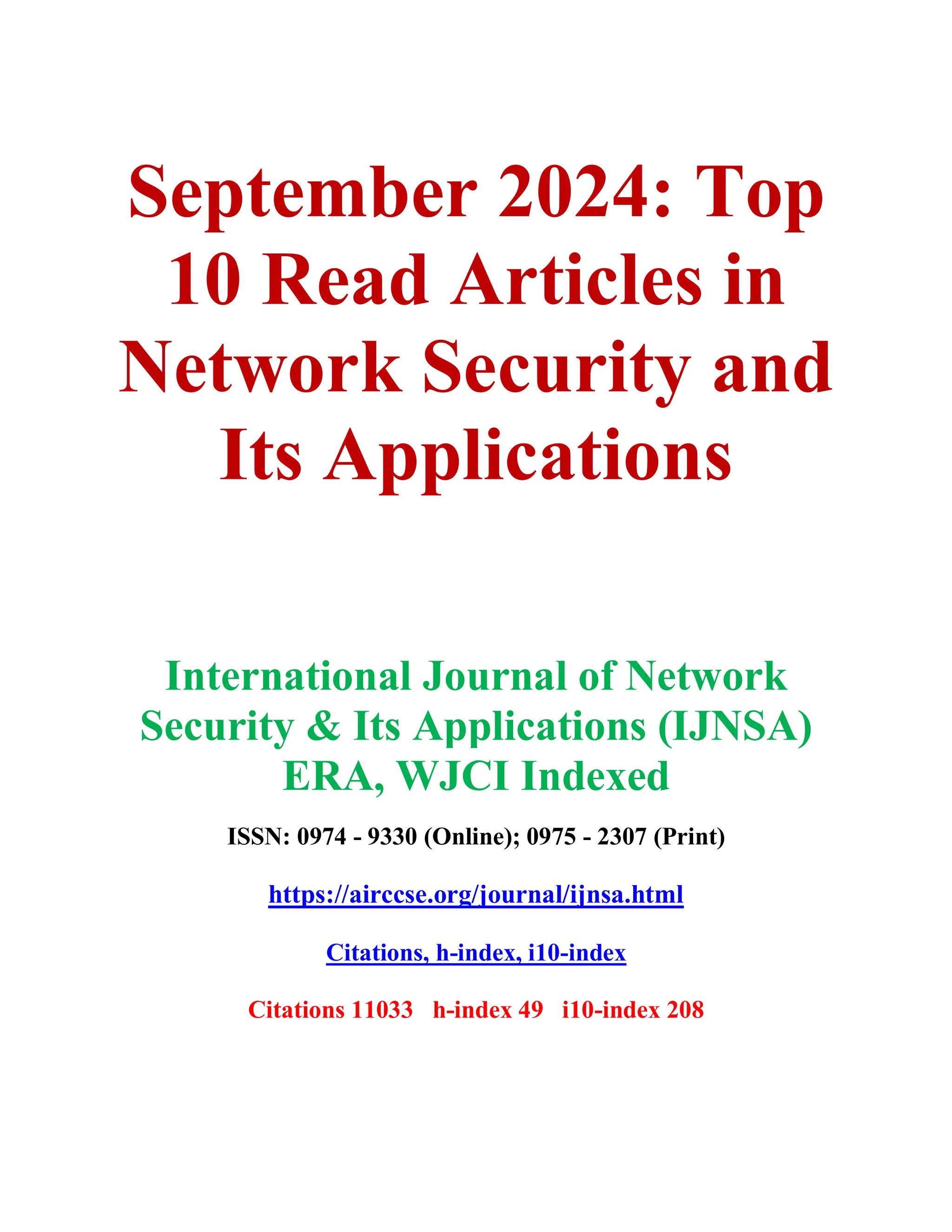 September 2024: Top
10 Read Articles in
Network Security and
Its Applications
International Journal of Network
Security & Its Applications (IJNSA)
ERA, WJCI Indexed
ISSN: 0974 - 9330 (Online); 0975 - 2307 (Print)
https://airccse.org/journal/ijnsa.html
Citations, h-index, i10-index
Citations 11033 h-index 49 i10-index 208
 