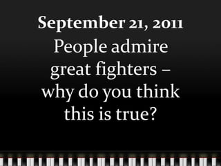 September 21, 2011 People admire great fighters – why do you think this is true? 