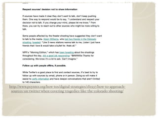 http://www.poynter.org/how-tos/digital-strategies/181937/how-to-approach-
 sources-on-twitter-when-covering-tragedies-like-the-colorado-shooting/
 