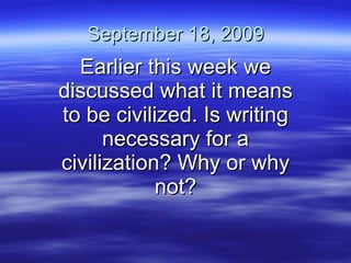 September 22, 2009 Earlier this week we discussed what it means to be civilized. Is writing necessary for a civilization? Why or why not? 