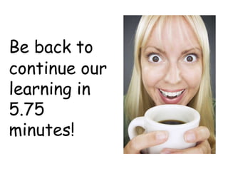 Be back to
continue our
learning in
5.75
minutes!
 