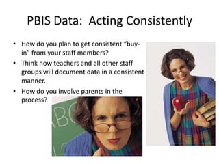 PBIS Data: Acting Consistently
• How do you plan to get consistent “buy-
  in” from your staff members?
• Think how teachers and all other staff
  groups will document data in a consistent
  manner.
• How do you involve parents in the
  process?
 