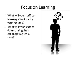 Focus on Learning
• What will your staff be
  learning about during
  your PD time?
• What will your staff be
  doing during their
  collaborative team
  time?
 