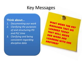 Key Messages

Think about…
1. Documenting our work
2. Clarifying the purposes
   of and structuring PD
   and PLC time
3. Clarifying and being
   consistent regarding
   discipline data
 