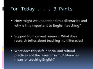 For Today . . . 3 PartsHow might we understand multiliteracies and why is this important to English teaching? Support from current research. What does research tell us about teaching multiliteracies?