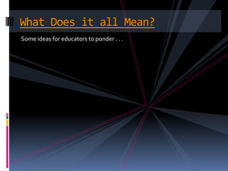 Some ideas for educators to ponder . . .What Does it all Mean?