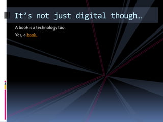 A book is a technology too. Yes, a book.It’s not just digital though…