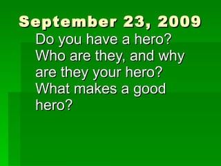 September 23, 2009 Do you have a hero? Who are they, and why are they your hero? What makes a good hero? 