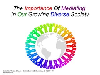 The  Importance  Of  Mediating  In  Our  Growing  Diverse  Society Created by: Theresa E. Keves – DeNovo Business Enthusiasts, LLC – 9/2011 – All Rights Reserved 