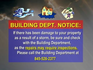 BUILDING DEPT. NOTICE:BUILDING DEPT. NOTICE:
 If there has been damage to your propertyIf there has been damage to your property
as a result of a storm, be sure and checkas a result of a storm, be sure and check
with the Building Department,with the Building Department,
as theas the repairs may require inspections.repairs may require inspections.  
 Please call the Building Department at Please call the Building Department at
845-526-2377845-526-2377
 