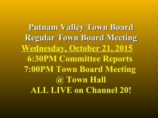 Putnam Valley Town BoardPutnam Valley Town Board
Regular Town Board MeetingRegular Town Board Meeting
Wednesday, October 21, 2015
6:30PM Committee Reports 
7:00PM Town Board Meeting 
@ Town Hall
ALL LIVE on Channel 20!
 