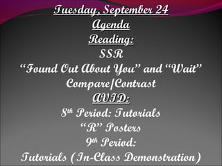 Tuesday, September 24Tuesday, September 24
AgendaAgenda
Reading:Reading:
SSR
“Found Out About You” and “Wait”
Compare/Contrast
AVID:AVID:
8th
Period: Tutorials
“R” Posters
9th
Period:
Tutorials (In-Class Demonstration)
 