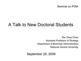 A Talk to New Doctoral Students Der Chao Chen Assistant Professor of Strategy Department of Business Administration National Central University September 25, 2009 Seminar on POM 