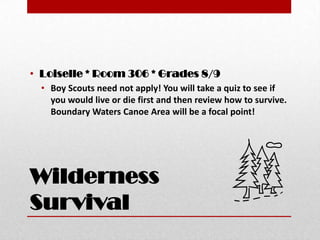 Wilderness
Survival
• Loiselle * Room 306 * Grades 8/9
• Boy Scouts need not apply! You will take a quiz to see if
you would live or die first and then review how to survive.
Boundary Waters Canoe Area will be a focal point!
 