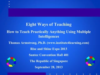 Eight Ways of Teaching
How to Teach Practically Anything Using Multiple
Intelligences
Thomas Armstrong, Ph.D. (www.institute4learning.com)
Rise and Shine Expo 2013
Suntec Convention Hall 401
The Republic of Singapore
September 28, 2013
 
