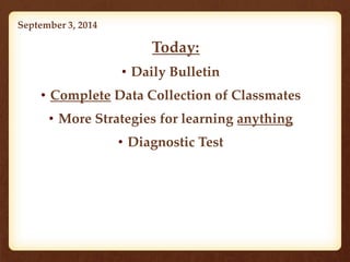 September 3, 2014 
• Today: 
• Daily Bulletin 
• Complete Data Collection of Classmates 
• More Strategies for learning anything 
• Diagnostic Test 
 