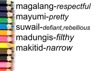 magalang-respectful
mayumi-pretty
suwail-defiant,rebellious
madungis-filthy
makitid-narrow