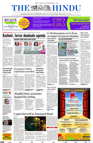 CM
YK
ND-ND
DELHI, FRIDAY, SEPTEMBER 4, 2015
Printed at Chennai, Coimbatore, Bengaluru, Hyderabad, Madurai, Noida, Visakhapatnam, Thiruvananthapuram, Kochi, Vijayawada, Mangaluru, Tiruchirapalli, Kolkata, Hubballi, Mohali, Allahabad and Malappuram
• •
Regd. DL(ND)-11/6110/2006-07-08 ●
RNI No. TNENG/2012/49940 ●
ISSN 0971 - 751X ●
Vol. 5 ●
No. 211 ●
CITY EDITION ●
26 Pages ●
Rs. 8.00 ●
www.thehindu.in
FRIDAY REVIEW
— 4 Pages
BJP-RSS CONCLAVE Opposition questions presence of Union Ministers at meet
NEW DELHI: Kashmir and how
to deal with Pakistan-spon-
sored terror dominated the
second day of the BJP-RSS
co-ordination meet here on
Thursday, even as the Oppo-
sition Congress protested
the presence of Union Minis-
ters there at the behest of a
“non-state actor” when they
are accountable only to the
people.
Union Ministers Rajnath
Singh (Home), Manohar Pa-
rikkar (Defence), Smriti Ira-
ni (Human Resource
Development), Jual Oram
(Tribal Affairs) spoke to 93
delegates, including RSS
chief Mohan Bhagwat, about
the challenges facing their
Ministry.
Although an annual fea-
ture in the RSS-BJP events
calendar, this meeting is dif-
ferent in the sense that it is
much bigger in terms of dele-
gates,andtheduration(three
days instead of the two days
normallyreservedforit).
The heavy presence of
Ministers, with Prime Minis-
ter Narendra Modi expected
to attend on Friday, saw the
Opposition raise the red ﬂag
over the accountability of the
governmenttotheRSS.
As the meeting went on till
late in the night, reactions on
social media and the princi-
pal opposition Congress par-
tylookedaskanceatit.
“Ministers of the govern-
ment giving presentations to
non-elected shenanigans of a
supposedly non-political or-
ganisation and getting ap-
praised by the RSS for the
work they are doing is noth-
ing but a grave travesty of de-
mocracy,” AICC general
secretary in charge of media,
RandeepSurjewalasaid.
The RSStold Mr. Rajnath
Singh and Mr. Parikkar that
the escalation in terror inci-
dents needed to be tackled
both by security forces and
throughpoliticalefforts.
Nothing but a
grave travesty
of democracy,
says Congress
Nistula Hebbar
Kashmir, terror dominate agenda
½ CONTINUED ON PAGE 14
NEW DELHI: Five months after
it suspended its licence to
receive foreign donations,
the Ministry of Home Af-
fairs (MHA) cancelled the
registration of Greenpeace
India on Wednesday.
The measure under the
Foreign Contribution Regu-
lation Act (FCRA), means
that the NGO, part of an in-
ternational network by the
same name, would not be
able to receive any kind of
foreign donations from now
on.Sourcessaidthedecision
came in the wake of “preju-
dicially affecting the public
interest and economic in-
terest of the state,” which
violates the conditions of
grant of registration.
The order issued on Sep-
tember 2 comes after the
NGO was given a 180-day
notice to tender a reply to
the MHA. Vinuta Gopal, in-
terim co-Executive Director
of Greenpeace India said the
organisation will continue
its work and also highlight
the nationwide ‘crackdown
on civil liberties’.
Greenpeace India’s
registration cancelled
Vijaita Singh
½ ‘ASSAULT AGAINST COMMUNITY’S
RIGHT TO DISSENT’ | PAGE 14
SRINAGAR: The Jammu and
Kashmir High Court on
Thursday ordered a CBI
probe into the multi-crore
Jammu and Kashmir Crick-
et Association (JKCA) scam
case, in which the former
Chief Minister, Farooq Ab-
dullah, is one of the accused.
A Division Bench of Chief
Justice N. Paul Vasantha-
kumar and Justice B.L. Bhat
asked the CBI to complete
the probe in six months.
Court asks CBI
to probe J&K
cricket scam
Peerzada Ashiq
½ COURT ORDERS CBI TO VERIFY
BCCI ACCOUNTS | PAGE 14
VIJAYAWADA: Vijayawada
native Yellepeddi Padmas-
ree, now Padmasree War-
rior, is in the race for the
post of Twitter CEO, ac-
cording to a report by
Bloomberg Business.
The news agency said
Twitter’s search ﬁrm Spen-
cer Stuart has reached out
to three or four senior busi-
ness executives, including
Ms. Warrior, to lead the
company.
Indian joins
the race to
lead Twitter
G. Venkataramana Rao
½ SHE DID HER SCHOOLING
IN VIJAYAWADA | PAGE 11
NEW DELHI: The Indian govern-
ment on Thursday said com-
petitive devaluation of
currency is a major threat to
the stability of the global econ-
omy. The statement was made
in the release announcing Fi-
nance Minister Arun Jaitley’s
departure to Ankara in Turkey
for a meeting of G-20 Finance
Ministers and central bank
governors.
“The recent devaluation of
major currencies followed by
currency depreciations in a
large number of Asian emerg-
ing markets raises the risk of
competitive devaluations.
Competitive currency deval-
uations, at a time when global
demand is sluggish, is a major
threat to stability in the global
economy,” the Ministry re-
lease said. The two-day meet-
ing will take stock of the global
economic situation and the
yuan devaluation is expected
to dominate the agenda.
However, according to sev-
eral economists, the Chinese
devaluation of the yuan is not
of serious consequence to the
Indian economy, even in the
medium term. “Over the last
year, the Indian currency has
devalued far more than the
Chinese one. I do not under-
stand what the major fear is
over the Chinese devaluation.
It will not affect our economy
too much even if it devalues its
currency in the future,” econo-
mist Surjit Bhalla told The
Hindu.
Ankara meet will
review global
economic scenario
TCA Sharad Raghavan
G-20 discussions set to focus
on impact of yuan devaluation
½ CONTINUED ON PAGE 14
NEW DELHI: The Indian
government has received
investment proposals worth
$3.05 billion under Prime
Minister Narendra Modi’s ‘Make
in India’ initiative, Commerce
and Industry Minister Nirmala
Sitharaman has said.
She also assured exporters
that the government would
give top priority to developing
modern infrastructure for
boosting shipments to
overseas markets and spurring
growth.
“I know all of you have
concerns about infrastructure
growth among others. I assure
you we will give maximum
priority to infrastructure
growth and development,” she
said at the Diamond Jubilee
celebrations of the Engineering
Export Promotion Council of
India (EEPC India) here.
She said India was very
much on the recovery path with
a higher GDP growth rate and
improving manufacturing
growth. The investment
proposals worth $3.05 billion
received were indicative of the
impetus to the economy.
Ms. Sitharaman also urged
the engineering exporters to
build a brand for the sector in
the global market. Engineering
exports accounted for 22 per
cent of India’s total
merchandise exports.
Commerce Secretary Rita
Teaotia said that despite
numerous challenges on the
domestic and global fronts, the
engineering sector proved that
India could be a consistent and
good competitor on the global
front.
Got investment proposals
worth $3.05 bn, says Minister
Sanjay Vijayakumar
½ CONTINUED ON PAGE 14
NEW DELHI: A memorandum
of understanding (MoU)
signed in May between Pa-
kistan’s Inter-Services In-
telligence (ISI) and the
National Directorate of Se-
curity (NDS) of Afghanistan
will not be implemented,
said former Afghanistan
President Hamid Karzai
here on Thursday.
‘Rejected by people’
In the ﬁrst indication that
the Ghani government may
not be able to operationalise
the controversial agreement
between the two intelli-
gence agencies, Mr. Karzai
said it was “rejected by the
Afghan people”.
“The MoU does not re-
main, will not remain…No.
We [President Ghani and I]
had a conversation about
that which will bear fruit as
time moves on.
“It [MoU] is something
the Afghan people have re-
jected…they have not ac-
cepted it. It is clearly against
Afghan interests,” Mr. Kar-
zai told a small group of
journalists during a visit.
Mr. Karzai’s comments
come months after the Af-
ghan parliament witnessed
uproar over the contents of
the MoU reportedly signed
in May 2015 by Afghan in-
telligence chief Rahmatul-
lah Nabil and ISI Chief
General Rizwan Akhtar in
Kabul in May 2015. Law-
makers in the lower house,
the Wolesi Jirga had threat-
ened to “invalidate” the
MoU unless it was discussed
and approved by them.
MoU with
ISI dropped,
says Karzai
Suhasini Haidar
½ CONTINUED ON PAGE 14
NEW DELHI: After the Delhi
High Court asked it to show
that it was complying with
the government's ban on app-
based diesel taxis, Ola Cabs
on Thursday said it would
take off diesel-run vehicles
within two weeks and ply on-
ly the compressed natural gas
(CNG) cabs in the Capital.
The diesel taxis would be
restricted to inter-city travel.
The company has made
changes in the Ola Cabs app
allowing the users to choose
only CNG cabs in Delhi.
Only CNG Ola
cabs in Delhi
Mohammed Iqbal
½ DETAILS | PAGE 5
NEW DELHI: The Capital bid a
quiet farewell to Aurangzeb
Road in the early hours of Fri-
day as workers of the New Del-
hi Municipal Council erased
all signs of the Mughal empe-
ror to make way for President
A.P.J Abdul Kalam.
The NDMC team began re-
painting the signboards on the
posh Lutyens’ Delhi road just
past midnight.
“Thepublicnoticeonthere-
naming will be out on Friday
morning and the boards on the
entire stretch will be changed
to reﬂect the new name by 6
a.m.,” said NDMC vice-chair-
person Karan Singh Tanwar.
The NDMC had cleared a
resolution on August 28 to
change the name of the road
from its colonial-era moniker
to Dr. A.P.J Abdul Kalam
Road, in honour of the former
President who died on July 27.
Mr. Tanwar said the deci-
sion of the NDMC, which vot-
ed unanimously in favour of
the renaming, was “full and ﬁ-
nal.”
However, the decision has
been challenged in the High
Court and will be heard on Fri-
day.
The NDMC decided to
change the name of the road
following three separate pro-
posals, including from two
BJP MPs. One of those who
proposed the renaming, East
Delhi MP Maheish Girri had
said that the change was right-
ing the “wrongs” of the past.
Meanwhile, even before the
old name was removed on
Thursday,GoogleMapshadal-
ready made changes. A search
for Aurangzeb Road, directed
one to A.P.J Abdul Kalam
Road, creating confusion
among Delhiites and visitors.
The road witnessed its share
of controversy when Hindu
groups blackened the boards
of roads bearing the names of
Muslim leaders a few months
ago. The Delhi Sikh Gurdwara
Management Committee had
also demanded that it be
named after Guru Teg Baha-
dur in 2014.
Damini Nath
NDMC employees at work erasing the name
Aurangzeb Road from the sign board after
Thursday midnight. PHOTO: SANDEEP SAXENA (SEE ALSO PAGE 6)
A quiet farewell to Aurangzeb Road
AHMEDABAD: Hardik Patel,
22-year-old leader of
Gujarat’s Patel reservation
movement, and his
associates were booked late
on Thursday evening for
rioting and forced entry
into the campus of Umiya,
a Patel community
educational institution on
the outskirts of
Ahmedabad.
Umiya campus manager
Manubhai Patel ﬁled an
FIR accusing Hardik and
his close aides Chirag,
Mahesh, Dinesh and
Arvind of entering the
campus without
permission and creating a
“ruckus.”
Mr. Patel, convener of
Patidar Anamat Andolan
Samiti (PAAS) that has
launched a State-wide
agitation demanding
reservation for the
economically inﬂuential
Patel community in
government jobs and
educational institutions,
and his associates wanted
to hold a meeting at the
campus to decide their
next move.
Hardik Patel, associates
booked for rioting
Mahesh Langa
½ CRACKS EMERGE | PAGE 15
TO CONTEST ALONE
SP quits Bihar alliance
LUCKNOW: The grand alliance in
Bihar suffered a blow on
Thursday with the Samajwadi
Party storming out of it and
deciding to contest the
elections on its own. However,
JD(U) president Sharad Yadav
rushed to meet SP supremo
Mulayam Singh to try and sort
out the differences.
NEWS | PAGE 14
SHEENA MURDER
Indrani ‘confesses’
MUMBAI: Indrani Mukherjea,
the key accused in the Sheena
Bora murder case, has
“confessed” to her role in the
crime, while Peter Mukherjea
was questioned again.
NEWS | PAGE 15
INSIDE ĭ
EXCLUSIVE
 
