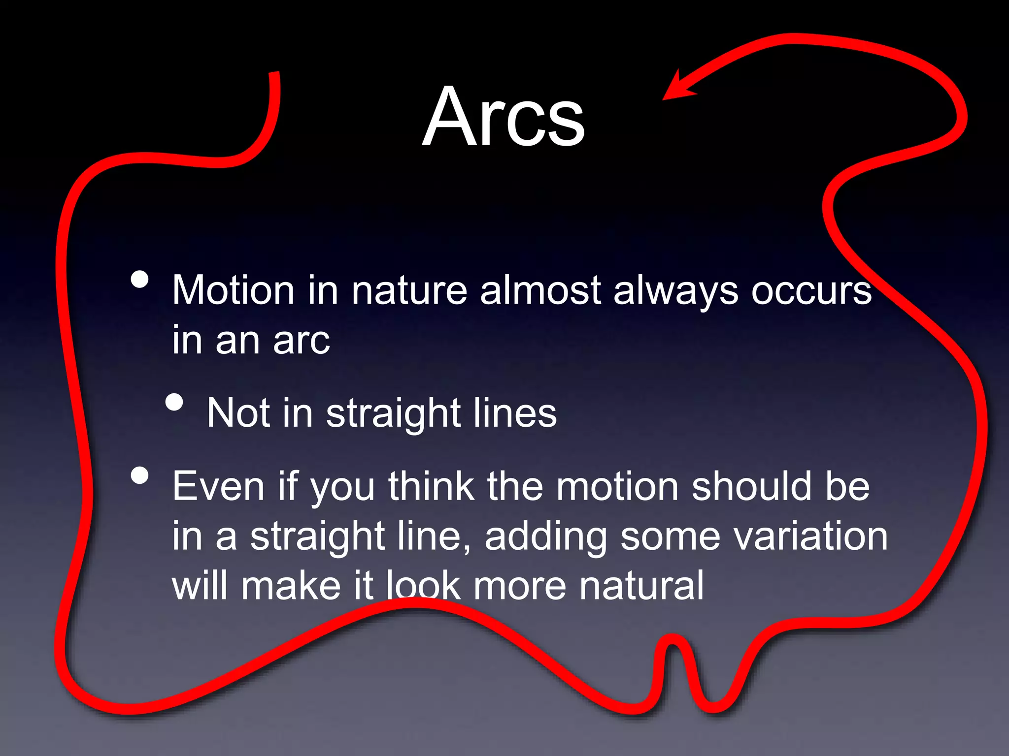 Arcs
• Motion in nature almost always occurs
in an arc
• Not in straight lines
• Even if you think the motion should be
in a straight line, adding some variation
will make it look more natural
 