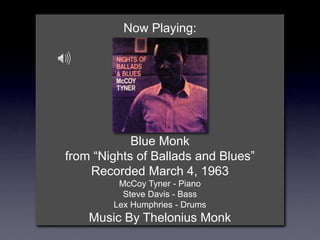 Now Playing:
Blue Monk
from “Nights of Ballads and Blues”
Recorded March 4, 1963
McCoy Tyner - Piano
Steve Davis - Bass
Lex Humphries - Drums
Music By Thelonius Monk
 