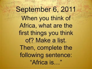 September 6, 2011 When you think of Africa, what are the first things you think of? Make a list. Then, complete the following sentence: “Africa is…” 