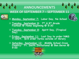  Monday, September 7: Labor Day, No School
 Tuesday, September 8: 7th & 8th Grade
Football @ Home beginning @ 5:30
 Tuesday, September 8: Spirit Day, (Tropical
Day)
 Friday, September 11: Last Day to order NMS
T-Shirt. $15 order forms outside of library
 Saturday, September 12: Middle School Cross
Country: Ft. Smith Invitational @ Ben Geren @
9:00
 