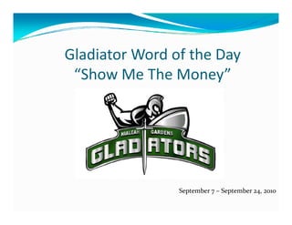 Gladiator Word of the Day
 “Show Me The Money”
 “Sh M Th M            ”




                September 7 – September 24, 2010
 