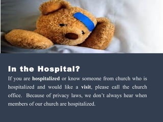 In the Hospital? 
If you are hospitalized or know someone from church who is 
hospitalized and would like a visit, please call the church 
office. Because of privacy laws, we don’t always hear when 
members of our church are hospitalized. 
 