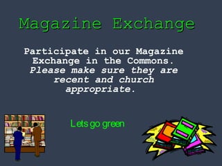MMaaggaazziinnee EExxcchhaannggee 
Participate in our Magazine 
Exchange in the Commons. 
Please make sure they are 
recent and church 
appropriate. 
Lets go green 
 