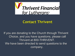 CCoonnttaacctt TThhrriivveenntt 
If you are donating ttoo tthhee CChhuurrcchh tthhrroouugghh TThhrriivveenntt 
CChhooiiccee,, aanndd yyoouu hhaavvee qquueessttiioonnss,, pplleeaassee ccaallll 
TThhrriivveenntt aatt 880000--TTHHRRIIVVEENNTT.. 
WWee hhaavvee bbeeeenn ddiirreecctteedd ttoo sseenndd qquueessttiioonnss ttoo tthhee 
ccoommppaannyy.. 
 