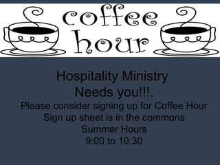 Hospitality Ministry 
Needs you!!!. 
Please consider signing up for Coffee Hour 
Sign up sheet is in the commons 
Summer Hours 
9:00 to 10:30 
 