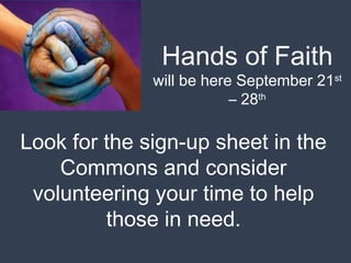 Hands of Faith 
will be here September 21st 
– 28th 
Look for the sign-up sheet in the 
Commons and consider 
volunteering your time to help 
those in need. 
 