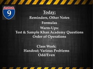 9
September
Today:
Reminders, Other Notes
Formulas
Warm-Ups:
Test & Sample Khan Academy Questions
Order of Operations
Class Work:
Handout; Various Problems
Odd/Even
 
