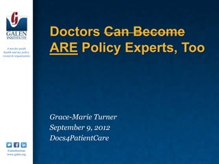 Doctors Can Become
   A not-for-profit
 health and tax policy
research organization
                         ARE Policy Experts, Too




                         Grace-Marie Turner
                         September 9, 2012
                         Docs4PatientCare
   /GalenInstitute
   www.galen.org
 