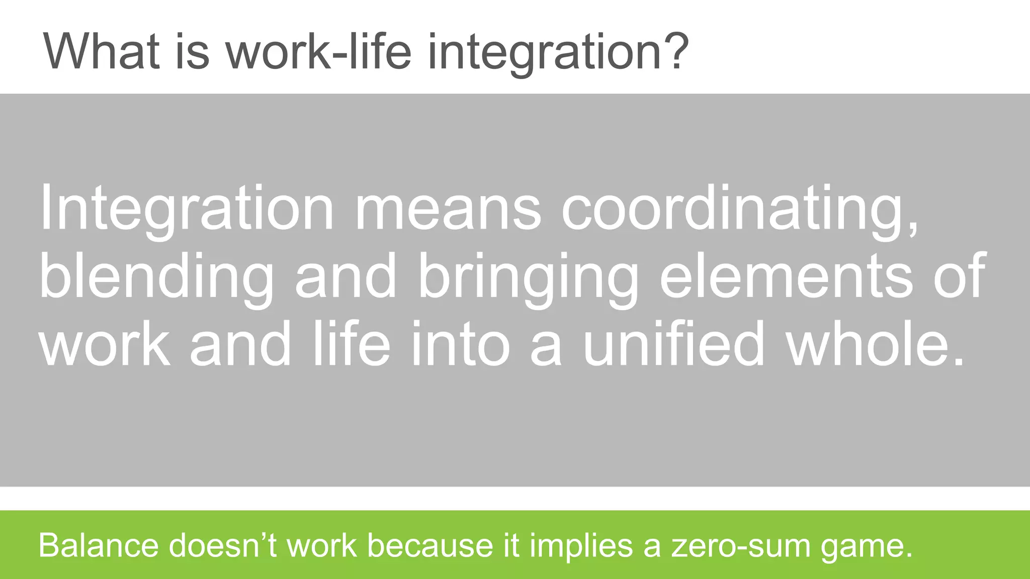 What is work-life integration?
Integration means coordinating,
blending and bringing elements of
work and life into a unified whole.
 
