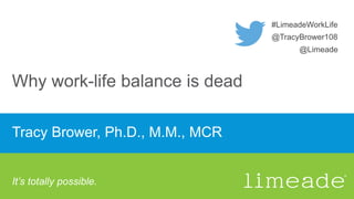 Tracy Brower, Ph.D., MM, MCR
Tracy Brower, Ph.D., M.M., MCR
Why work-life balance is dead
#LimeadeWorkLife
@Limeade
@TracyBrower108
It’s totally possible.
 