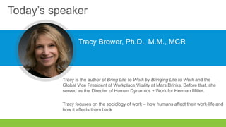 Today’s speaker
Tracy Brower, Ph.D., M.M., MCR
Tracy is the author of Bring Work to Life by Bringing Life to Work and the
...