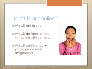 Don’t fear “online”
 We will talk to you
 We will do face to face
instruction with cameras
 We will conference with
you to grade most
assignments
 